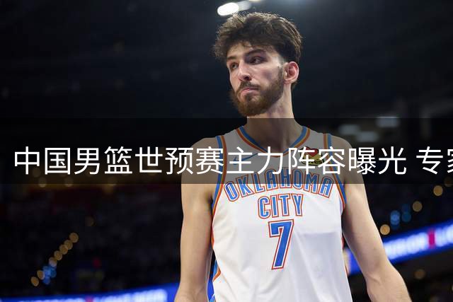 中国男篮世预赛主力阵容曝光 专家力荐五大核心球员