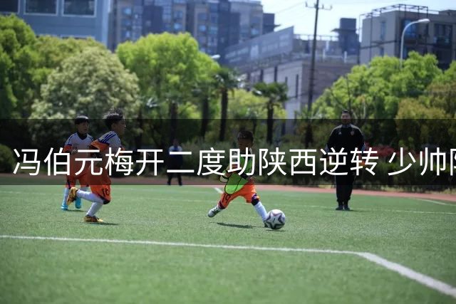 冯伯元梅开二度助陕西逆转 少帅陈涛战术调整显奇效