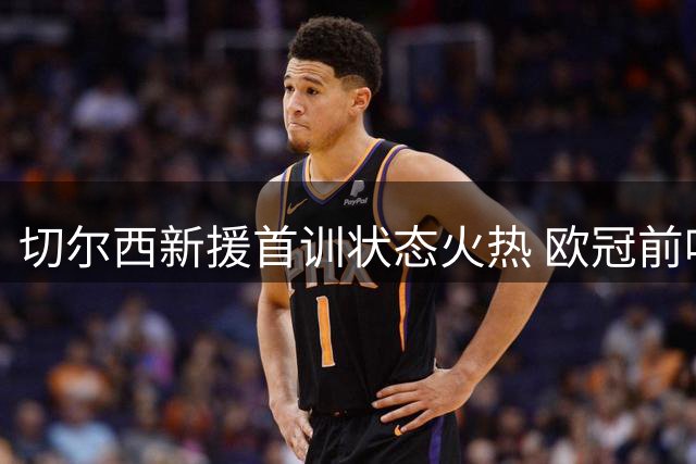 切尔西新援首训状态火热 欧冠前哨战剑指尤文图斯