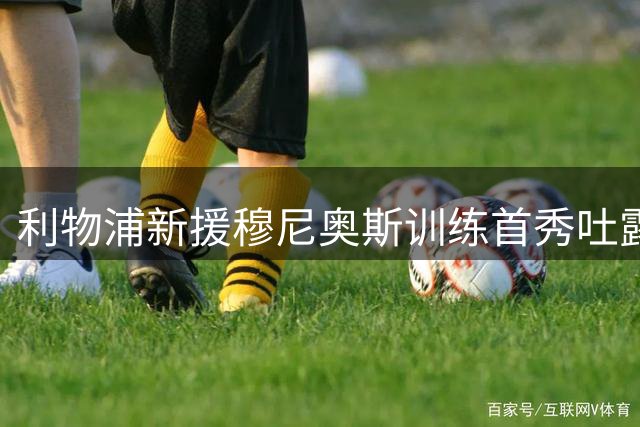 利物浦新援穆尼奥斯训练首秀吐露心声：圆梦时刻依然不真实