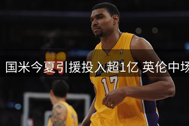 国米今夏引援投入超1亿 英伦中场加盟显欧冠雄心