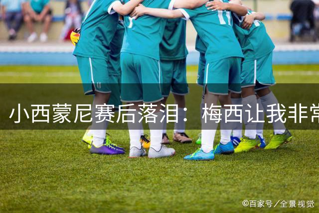 小西蒙尼赛后落泪：梅西让我非常感动，我们要为了他和阿根廷而战