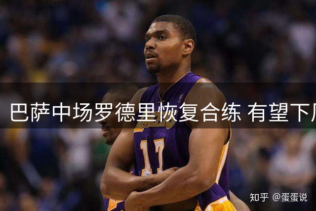 巴萨中场罗德里恢复合练 有望下周迎来首秀