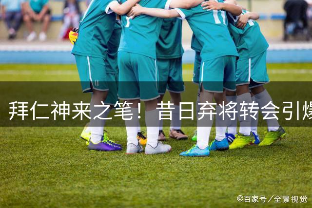 拜仁神来之笔！昔日弃将转会引爆二转条款 俱乐部意外进账近千万欧