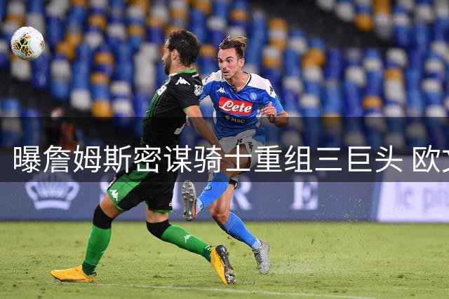 曝詹姆斯密谋骑士重组三巨头 欧文留守独行侠态度坚决
