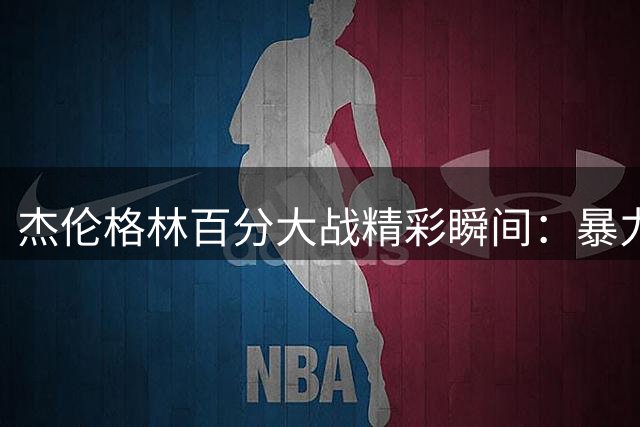 杰伦格林百分大战精彩瞬间：暴力隔扣加精准三分锁定胜局