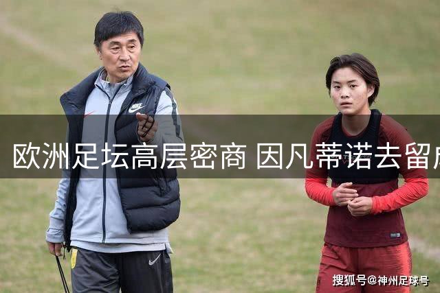 欧洲足坛高层密商 因凡蒂诺去留成焦点