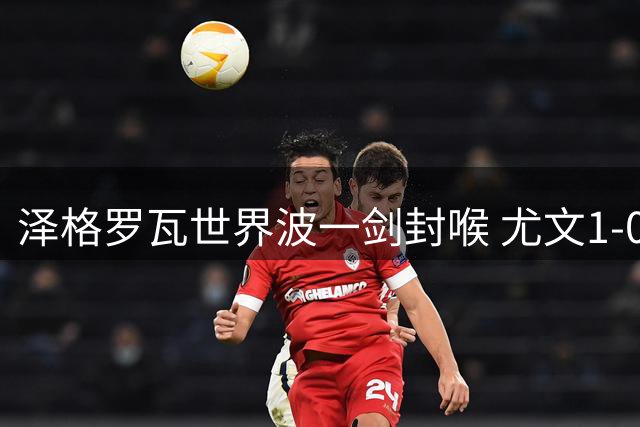 泽格罗瓦世界波一剑封喉 尤文1-0切尔西豪取热身三连胜