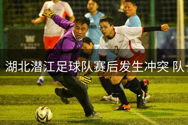 湖北潜江足球队赛后发生冲突 队长涉嫌殴打队员被调查