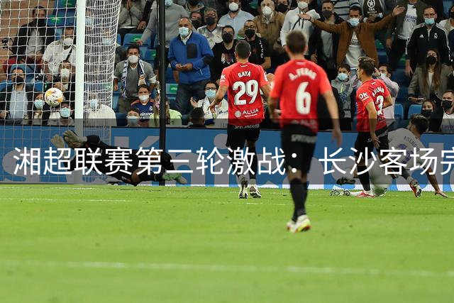 湘超联赛第三轮激战：长沙客场完胜常德，益阳稳居榜首