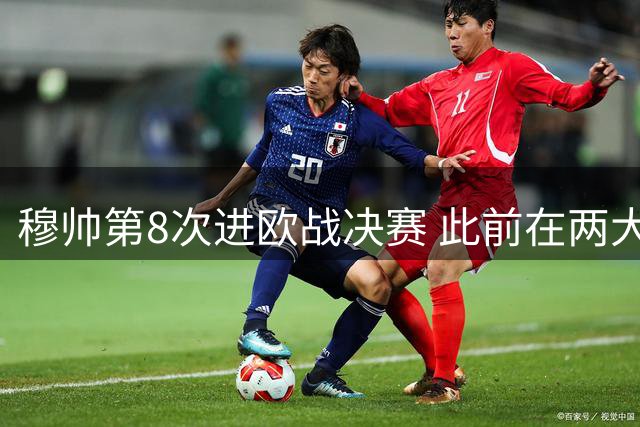 穆帅第8次进欧战决赛 此前在两大杯赛决赛全胜