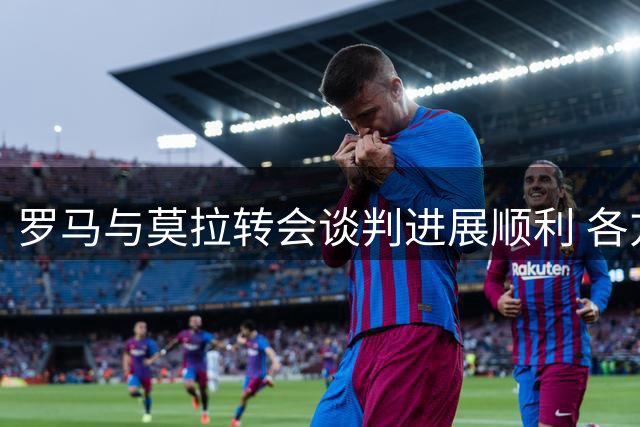 罗马与莫拉转会谈判进展顺利 各方对达成协议持乐观态度