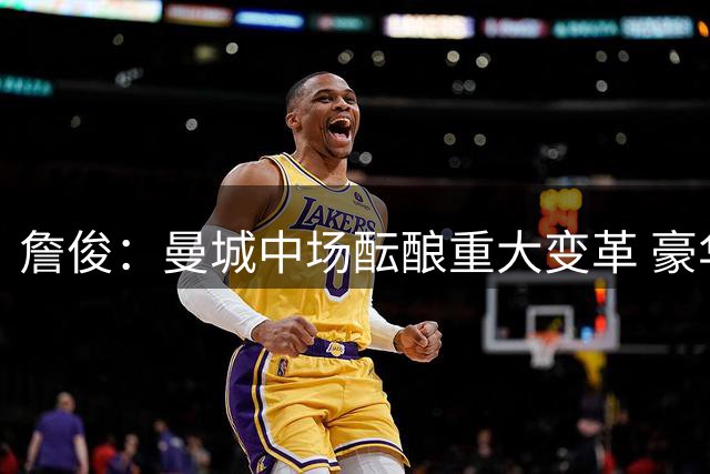 詹俊：曼城中场酝酿重大变革 豪华引援计划曝光