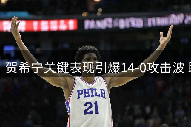 贺希宁关键表现引爆14-0攻击波 助队火力全开