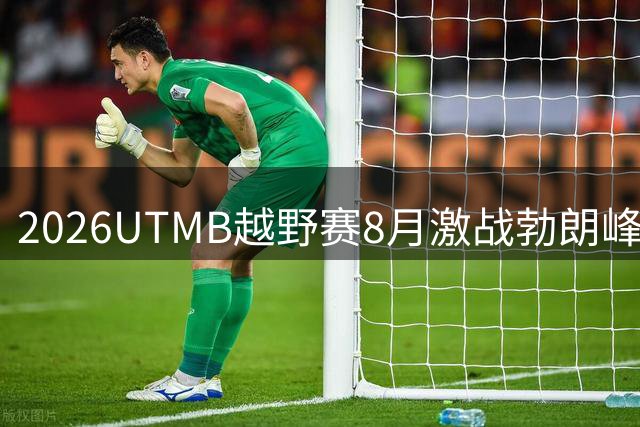 2026UTMB越野赛8月激战勃朗峰 中国军团出征阿尔卑斯