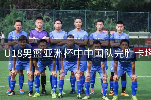 U18男篮亚洲杯中中国队完胜卡塔尔，豪取两连胜佳绩